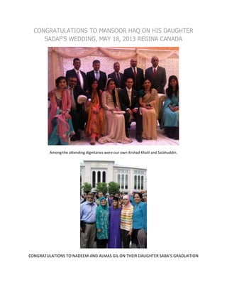 CONGRATULATIONS TO MANSOOR HAQ ON HIS DAUGHTER
SADAF’S WEDDING, MAY 18, 2013 REGINA CANADA
Among the attending dignitaries were our own Arshad Khalil and Salahuddin.
CONGRATULATIONS TO NADEEM AND ALMAS GIL ON THEIR DAUGHTER SABA’S GRADUATION
 