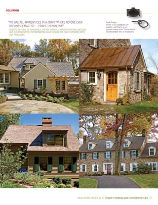 SOLUTION
“WE ARE ALL APPRENTICES IN A CRAFT WHERE NO ONE EVER
	BECOMES A MASTER.” – ERNEST HEMINGWAY
	 DESPITE 20 YEARS OF EXPERIENCE, WE ARE ALWAYS LEARNING FROM NEW DESIGNS
	 AND BUILDING NEEDS, INCORPORATING WHAT WORKS FOR OUR CUSTOMERS INTO 	
	 OUR PROCESSES.
READ MORE PROFILES AT WWW.TIMBERLANE.COM/PROFILES 19
Pull Rings:
there is no substitute for
quality, and there is no
greater value than Timberlane’s
incomparable line of hardware
 