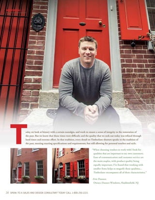 HISTORICAL
20 SPEAK TO A SALES AND DESIGN CONSULTANT TODAY CALL 1-800-250-2221
oday we look at history with a certain nostalgia, and work to ensure a sense of integrity to the restoration of
the past. But we know that those times were difficult; and the quality that we seek out today was refined through
hard times and extreme effort. In that tradition, every detail on Timberlane shutters speaks to the tradition of
the past, meeting exacting specifications and requirements, but still allowing for personal touches and style.
	 “When choosing vendors to work with I look for
		 qualities that are important to my own customers.
		 Ease of communication and customer service are
		 the main staples, with product quality being
		 equally important. I’ve found that working with
		 smaller firms helps to magnify these qualities...
		 Timberlane encompasses all of these characteristics.”
	~Eric Danner,
		 Owner, Danner Windows, Haddonfield, NJ
Before After
T
 