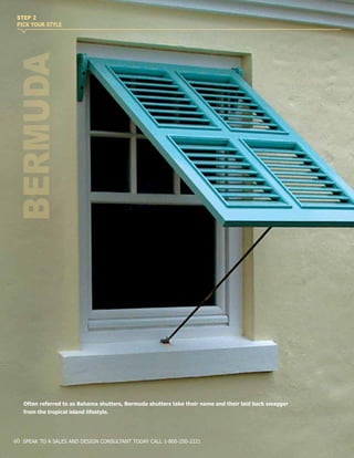 Often referred to as Bahama shutters, Bermuda shutters take their name and their laid back swagger
from the tropical island lifestyle.
BERMUDA
STEP 2
PICK YOUR STYLE
40 SPEAK TO A SALES AND DESIGN CONSULTANT TODAY CALL 1-800-250-2221
 