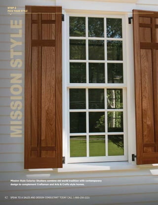Mission Style Exterior Shutters combine old world tradition with contemporary
design to complement Craftsman and Arts & Crafts style homes.
MISSIONSTYLE
STEP 2
PICK YOUR STYLE
42 SPEAK TO A SALES AND DESIGN CONSULTANT TODAY CALL 1-800-250-2221
 