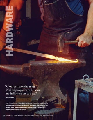 HARDWARE
“	Clothes make the man.
	 Naked people have little or
	 no influence on society.”
	 Mark Twain
	 Hardware is more than just functional pieces for installation,
	 Timberlane’s hand-forged shutter hardware are works of art,
	 where even the hinges and the pintels have a personality
	 and quality worthy of display.
50 SPEAK TO A SALES AND DESIGN CONSULTANT TODAY CALL 1-800-250-2221
 