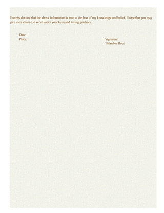 I hereby declare that the above information is true to the best of my knowledge and belief. I hope that you may
give me a chance to serve under your keen and loving guidance.
Date:
Place: Signature:
Nilambar Rout
 