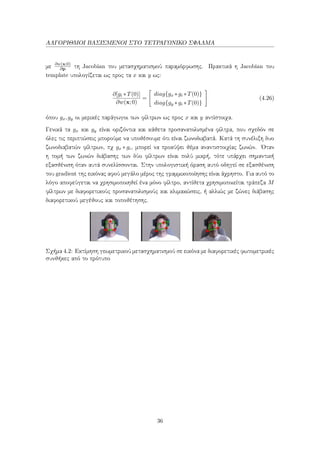 ΑΛΓΟΡΙΘΜΟΙ ΒΑΣΙΣΜΕΝΟΙ ΣΤΟ ΤΕΤΡΑΓΩΝΙΚΟ ΣΦΑΛΜΑ
με ∂w(x;0)
∂p τη Jacobian του μετασχηματισμού παραμόρφωσης. Πρακτικά η Jacobian του
template υπολογίζεται ως προς τα x και y ως:
∂[gi ∗T(0)]
∂w(x;0)
=
diag{gx ∗gi ∗T(0)}
diag{gy ∗gi ∗T(0)}
(4.26)
όπου gx,gy οι μερικές παράγωγοι των φίλτρων ως προς x και y αντίστοιχα.
Γενικά τα gx και gy είναι οριζόντια και κάθετα προσανατολισμένα φίλτρα, που σχεδόν σε
όλες τις περιπτώσεις μπορούμε να υποθέσουμε ότι είναι ζωνοδιαβατά. Κατά τη συνέλιξη δυο
ζωνοδιαβατών φίλτρων, πχ gx ∗ gi, μπορεί να προκύψει θέμα αναντιστοιχίας ζωνών. ΄Οταν
η τομή των ζωνών διάβασης των δύο φίλτρων είναι πολύ μικρή, τότε υπάρχει σημαντική
εξασθένιση όταν αυτά συνελίσσονται. Στην υπολογιστική όραση αυτό οδηγεί σε εξασθένιση
του gradient της εικόνας αφού μεγάλο μέρος της γραμμικοποίησης είναι άχρηστο. Για αυτό το
λόγο αποφεύγεται να χρησιμοποιηθεί ένα μόνο φίλτρο, αντίθετα χρησιμοποιείται τράπεζα M
φίλτρων με διαφορετικούς προσανατολισμούς και κλιμακώσεις, ή αλλιώς με ζώνες διάβασης
διαφορετικού μεγέθους και τοποθέτησης.
Σχήμα 4.2: Εκτίμηση γεωμετρικού μετασχηματισμού σε εικόνα με διαφορετικές φωτομετρικές
συνθήκες από το πρότυπο
36
 