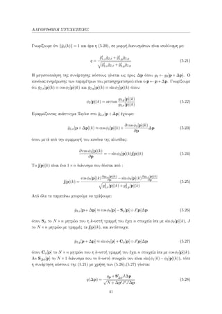 ΑΛΓΟΡΙΘΜΟΙ ΣΥΣΧΕΤΙΣΗΣ
Γνωρίζουμε ότι ¯g2(k) = 1 και άρα η (5.20), σε μορφή διανυσμάτων είναι ισοδύναμη με:
q =
¯gt
1,x¯g2,x + ¯gt
1,y¯g2,y
¯gt
2,x¯g2,x + ¯gt
2,y¯g2,y
(5.21)
Η μεγιστοποίηση της συνάρτησης κόστους γίνεται ως προς ∆p όπου g2 ← g2[p + ∆p]. Ο
κανόνας ενημέρωσης των παραμέτρων του μετασχηματισμού είναι ο p ← p+∆p. Γνωρίζουμε
ότι ¯g2,x[p](k) ≡ cosφ2[p](k) και ¯g2,y[p](k) ≡ sinφ2[p](k) όπου:
φ2[p](k) = arctan
g2,y[p](k)
g2,x[p](k)
(5.22)
Εφαρμόζοντας ανάπτυγμα Taylor στο ¯g2,x[p+∆p] έχουμε:
¯g2,x[p+∆p](k) ≈ cosφ2[p](k)+
∂ cosφ2[p](k)
∂p
∆p (5.23)
όπου μετά από την εφαρμογή του κανόνα της αλυσίδας:
∂ cosφ2[p](k)
∂p
= −sinφ2[p](k)j[p](k) (5.24)
Το j[p](k) είναι ένα 1×n διάνυσμα που δίνεται από :
j[p](k) =
cosφ2[p](k)
∂g2,y[p](k)
∂p −sinφ2[p](k)
∂g2,x[p](k)
∂p
g2
2,x[p](k)+g2
2,y[p](k)
(5.25)
Από όλα τα παραπάνω μπορούμε να γράψουμε:
¯g2,x[p+∆p] ≈ cosφ2[p]−Sφ[p] J[p]∆p (5.26)
όπου Sφ το N ×n μητρώο που η k-οστή γραμμή του έχει n στοιχεία ίσα με sinφ2[p](k), J
το N ×n μητρώο με γραμμές τα j[p](k), και αντίστοιχα:
¯g2,y[p+∆p] ≈ sinφ2[p]+Cφ[p] J[p]∆p (5.27)
όπου Cφ[p] το N ×n μητρώο που η k-οστή γραμμή του έχει n στοιχεία ίσα με cosφ2[p](k).
Αν S∆φ[p] το N ×1 διάνυσμα που το k-οστό στοιχείο του είναι sin(φ1(k)−φ2[p](k)), τότε
η συνάρτηση κόστους της (5.21) με χρήση των (5.26),(5.27) γίνεται:
q(∆p) =
qp +St
∆φJ∆p
N +∆ptJtJ∆p
(5.28)
41
 