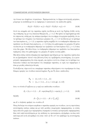 ΣΤΑΘΜΙΣΜ΄ΕΝΗ ΑΝΤΙΣΤΟΙΧΙΣΗ ΕΙΚΟΝΩΝ
την έννοια των ελαχίστων τετραγώνων. Χρησιμοποιώντας το λήμμα αντιστροφής μητρώων,
μπορούμε να αποδείξουμε ότι οι παράμετροι λ ικανοποιούν την ακόλουθη σχέση:
D1 (I −P)(D1λ−r1) +D2 (I −P)(D2λ−r2) = 0 (6.28)
Αυτό που απορρέει από την παραπάνω σχέση ταυτίζεται με αυτό της Σχέσης (6.26), εκτός
της στάθμισης της με τους διαγώνια Μητρώα Dj, j = 1,2. Θα πρέπει να παρατηρήσουμε εδώ
ότι παίρνοντας υπόψη μας την ασάφεια προσήμου που ενυπάρχει στα μητρώα προβολής, ότι αν
τα πρόσημα των στοιχείων των διαγώνιων μητρώων Dj, j = 1,2 ταυτίζονται με τα πρόσημα
των διανυσμάτων rj, j = 1,2, η παραπάνω σχέση εκφράζει ότι το σταθμισμένο άθροισμα των
προβολών των θετικών διανυσμάτων rj, j = 1,2 πάνω στο μηδενοχώρο του μητρώου Χ πρέπει
να είναι ίσο με το σταθμισμένο άθροισμα των προβολών των διανυσμάτων Djλ, j = 1,2 πάνω
στον ίδιο χώρο. Με άλλα λόγια, το σταθμισμένο άθροισμα των προβολών των διανυσμάτων
σφάλματος πάνω στο μηδενοχώρο του μητρώου Χ πρέπει να είναι μηδέν.
Μία άλλη επίσης πολλή ενδιαφέρουσα παρατήρηση σχετιζόμενη με την παραπάνω σχέση είναι
ότι αν βρισκόμαστε ¨κοντά’ στην βέλτιστη λύση του προβλήματος αντιστοίχισης, ή οι φωτο-
μετρικές παραμορφώσεις δεν είναι ισχυρές, και ισχύουν αυτά που είπαμε για τα πρόσημα των
διαγωνίων πινάκων και διανυσμάτων που αναφέραμε παραπάνω, οι τιμές των παραμέτρων λ
είναι με μεγάλη πιθανότητα θετικές.
Συνδυάζοντας τώρα αυτά που αναφέραμε παραπάνω οδηγούμαστε στο συμπέρασμα ότι ένας
δόκιμος ορισμός των συνόλων εικονοστοιχείων Pq και Pt είναι ο ακόλουθος:
Pq = {ˆxi ∈ S, i = 1,2,...,L}
Pt = {xi, i = 1,2,...,L:xi = w(ˆxi;p), ˆxi ∈ S}
όπου το σύνολο S ορίζεται ως η τομή των ακόλουθων συνόλων:
Sj = {ˆxi,i = 1,2,··· ,K : sign(diag(Dj)) = sign(rj)}, j = 1,2, (6.29)
δηλαδή:
S = ˆxi,i = 1,2,··· ,K ∈ ∩2
j=1Sj . (6.30)
και K ο πληθικός αριθμός του συνόλου S.
΄Οπως θα δούμε στο επόμενο κεφάλαιο ο παραπάνω ορισμός των συνόλων, για τις περιπτώσεις
αντιστοίχισης εικόνων ακόμη και με πολύ μεγάλες γεωμετρικές παραμορφώσεις, οι οποίες
όμως είναι είτε χωρίς ή με περιορισμένες (σφαιρικές ή τοπικές) φωτομετρικές παραμορφώσεις
δίνει πολύ καλά αποτελέσματα με την απόδοση του προτεινόμενου αλγόριθμου να είναι πολύ
καλύτερη από αυτές αλγορίθμων που είναι ’state of the art’ στο πρόβλημα της αντιστοίχισης
εικόνων.
50
 