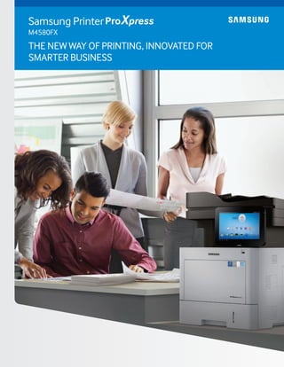 THE NEW WAY OF PRINTING, INNOVATED FOR
SMARTER BUSINESS
Samsung Printer
M4580FX
 