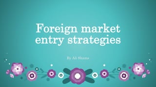 Foreign market
entry strategies
By Ali Shams
 