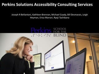 Perkins Solutions Accessibility Consulting Services
Joseph R Bellantoni, Kathleen Brennan, Michael Coady, Bill Desmarais, Leigh
Heyman, Erica Marrari, Ryoji Tachibana
 
