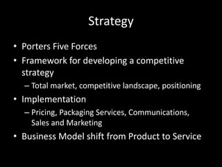 Strategy
• Porters Five Forces
• Framework for developing a competitive
strategy
– Total market, competitive landscape, po...