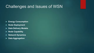 Challenges and Issues of WSN
 Energy Consumption
 Node Deployment
 Data Delivery Models
 Node Capability
 Network Dynamics
 Data Aggregation
 