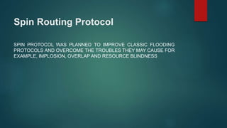 SPIN PROTOCOL WAS PLANNED TO IMPROVE CLASSIC FLOODING
PROTOCOLS AND OVERCOME THE TROUBLES THEY MAY CAUSE FOR
EXAMPLE, IMPLOSION, OVERLAP AND RESOURCE BLINDNESS
Spin Routing Protocol
 