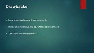 Drawbacks
 Large scale development do not be possible.
 Used probabilistic value like LEACH to elect cluster head.
 Don’t have location awareness.
 