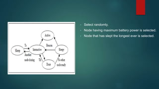 • Select randomly.
• Node having maximum battery power is selected.
• Node that has slept the longest ever is selected.
 
