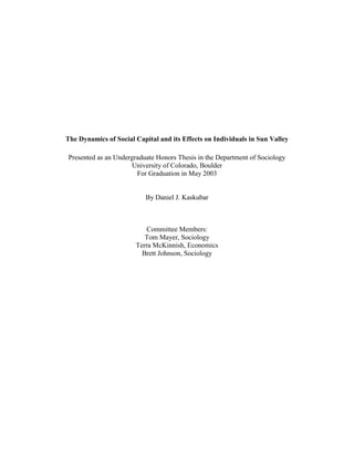The Dynamics of Social Capital and its Effects on Individuals in Sun Valley
Presented as an Undergraduate Honors Thesis in the Department of Sociology
University of Colorado, Boulder
For Graduation in May 2003
By Daniel J. Kaskubar
Committee Members:
Tom Mayer, Sociology
Terra McKinnish, Economics
Brett Johnson, Sociology
 