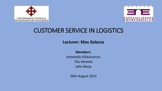 CUSTOMER SERVICE IN LOGISTICS
Lecturer: Max Galarza
Members:
Antonella Villavicencio
Tito Heredia
John Borja
26th August 2015
 