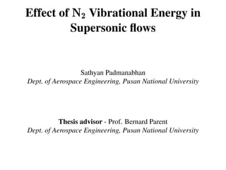 Effect of N2 Vibrational Energy in
Supersonic ﬂows
Sathyan Padmanabhan
Dept. of Aerospace Engineering, Pusan National University
Thesis advisor - Prof. Bernard Parent
Dept. of Aerospace Engineering, Pusan National University
 