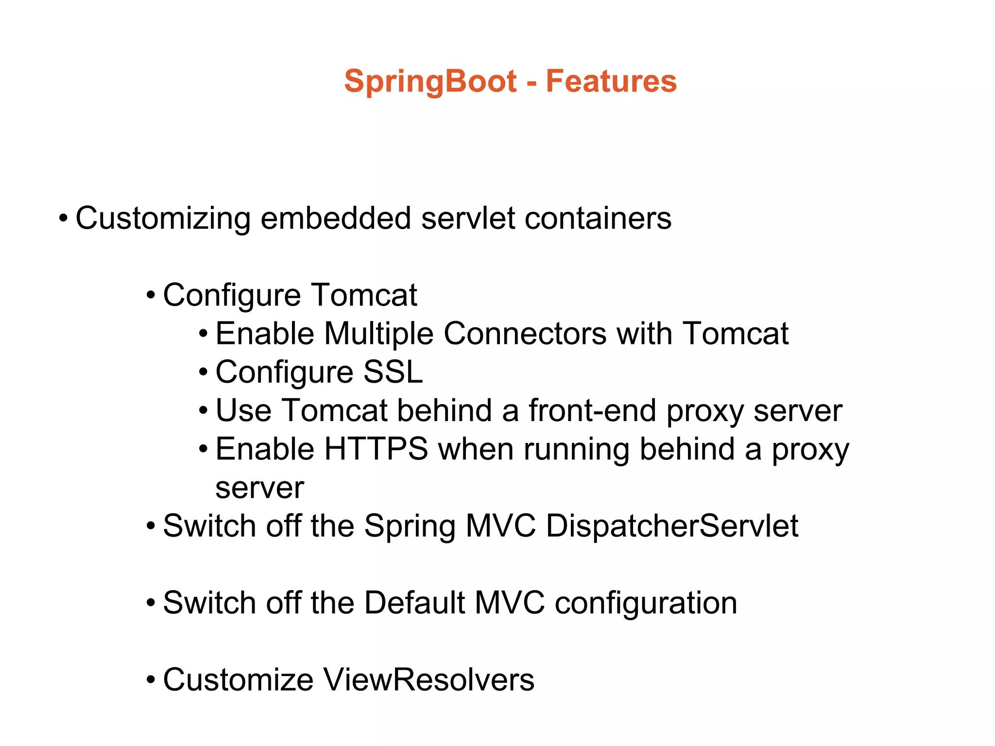 SpringBoot - Features
• Customizing embedded servlet containers
• Configure Tomcat
• Enable Multiple Connectors with Tomcat
• Configure SSL
• Use Tomcat behind a front-end proxy server
• Enable HTTPS when running behind a proxy
server
• Switch off the Spring MVC DispatcherServlet
• Switch off the Default MVC configuration
• Customize ViewResolvers
 
