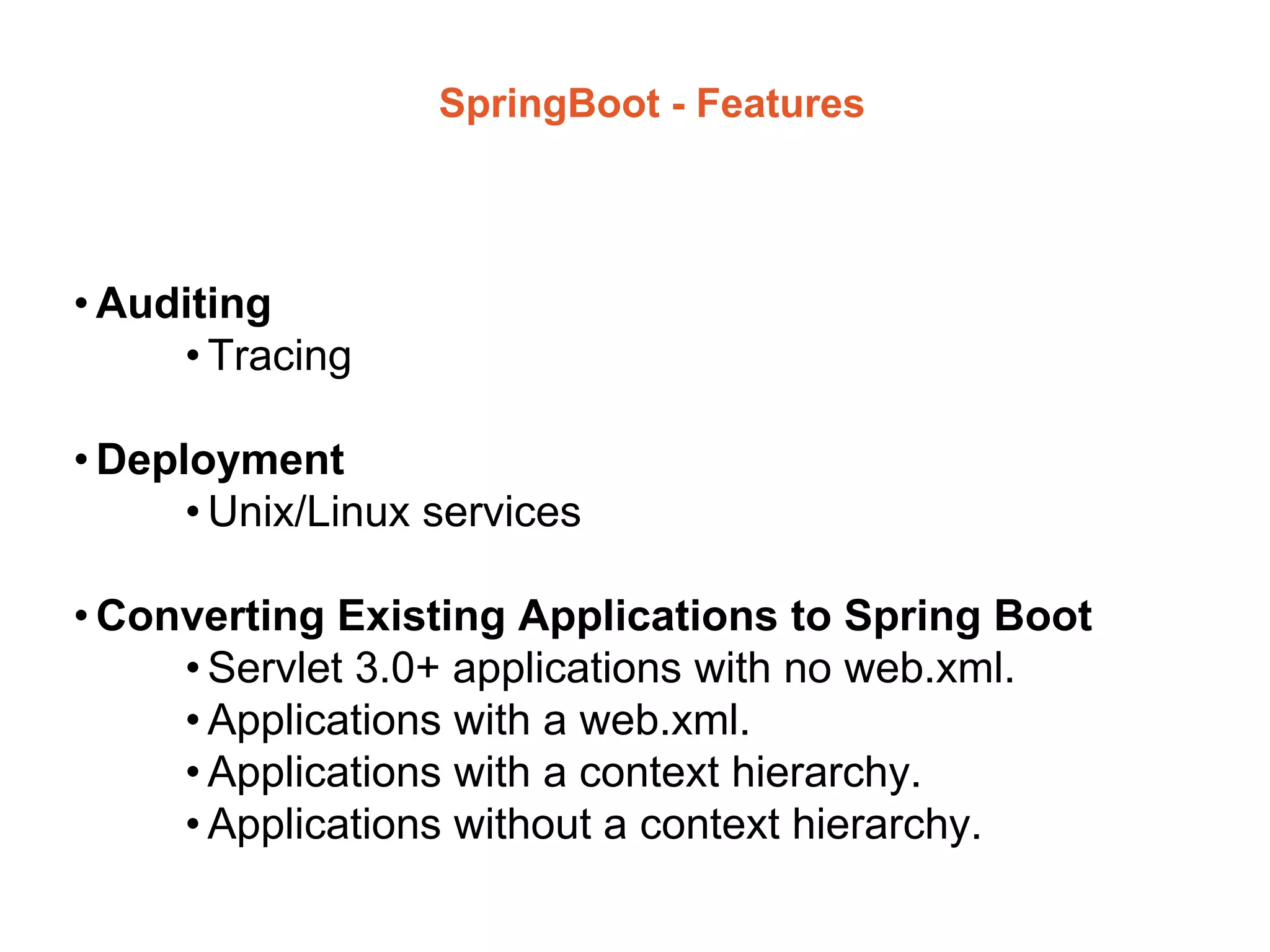 SpringBoot - Features
• Auditing
• Tracing
• Deployment
• Unix/Linux services
• Converting Existing Applications to Spring Boot
• Servlet 3.0+ applications with no web.xml.
• Applications with a web.xml.
• Applications with a context hierarchy.
• Applications without a context hierarchy.
 