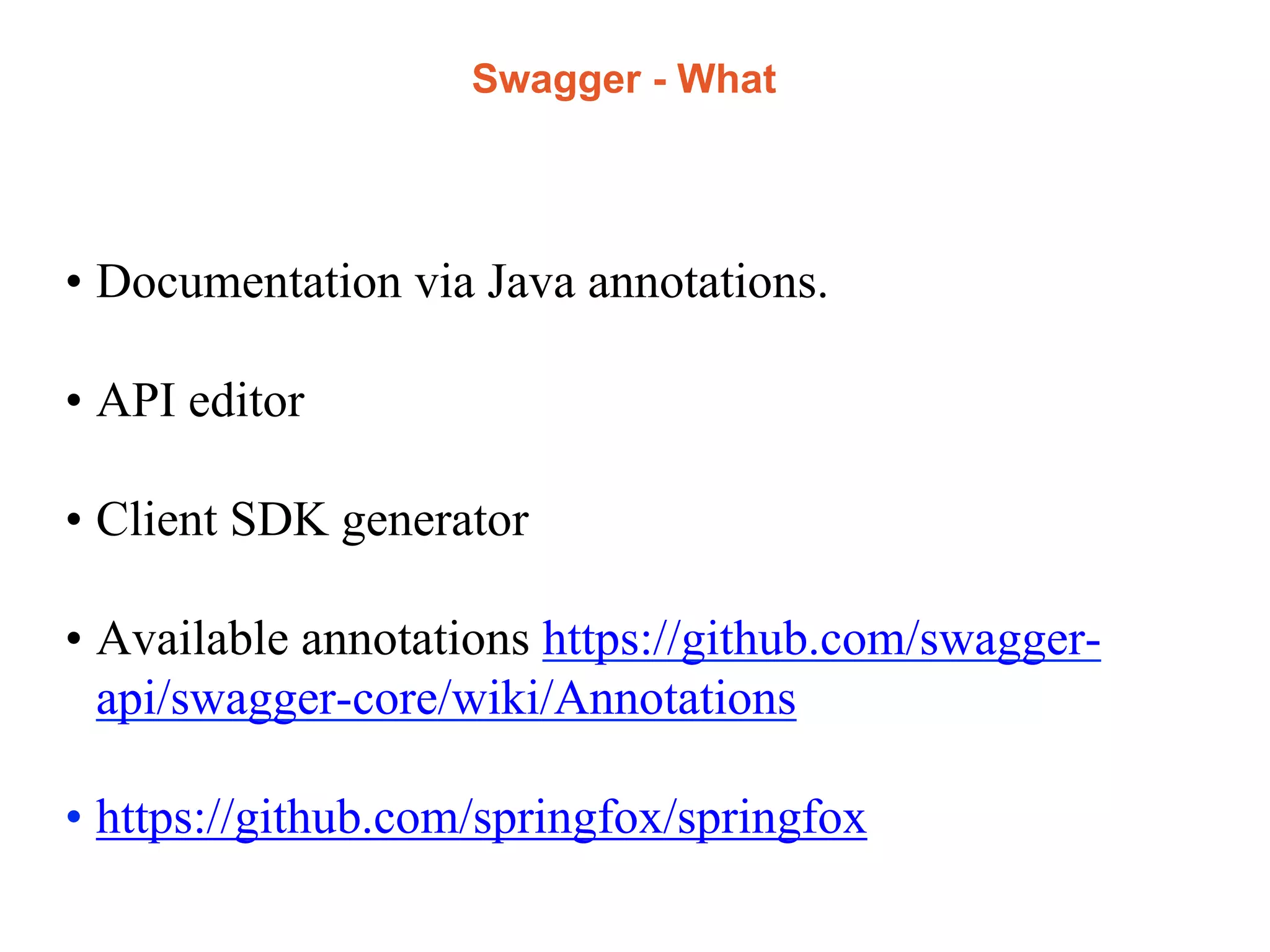 Swagger - What
• Documentation via Java annotations.
• API editor
• Client SDK generator
• Available annotations https://github.com/swagger-
api/swagger-core/wiki/Annotations
• https://github.com/springfox/springfox
 