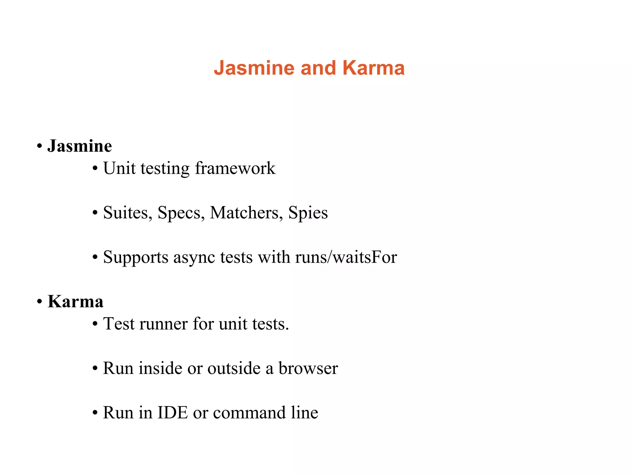 Jasmine and Karma
• Jasmine
• Unit testing framework
• Suites, Specs, Matchers, Spies
• Supports async tests with runs/waitsFor
• Karma
• Test runner for unit tests.
• Run inside or outside a browser
• Run in IDE or command line
 