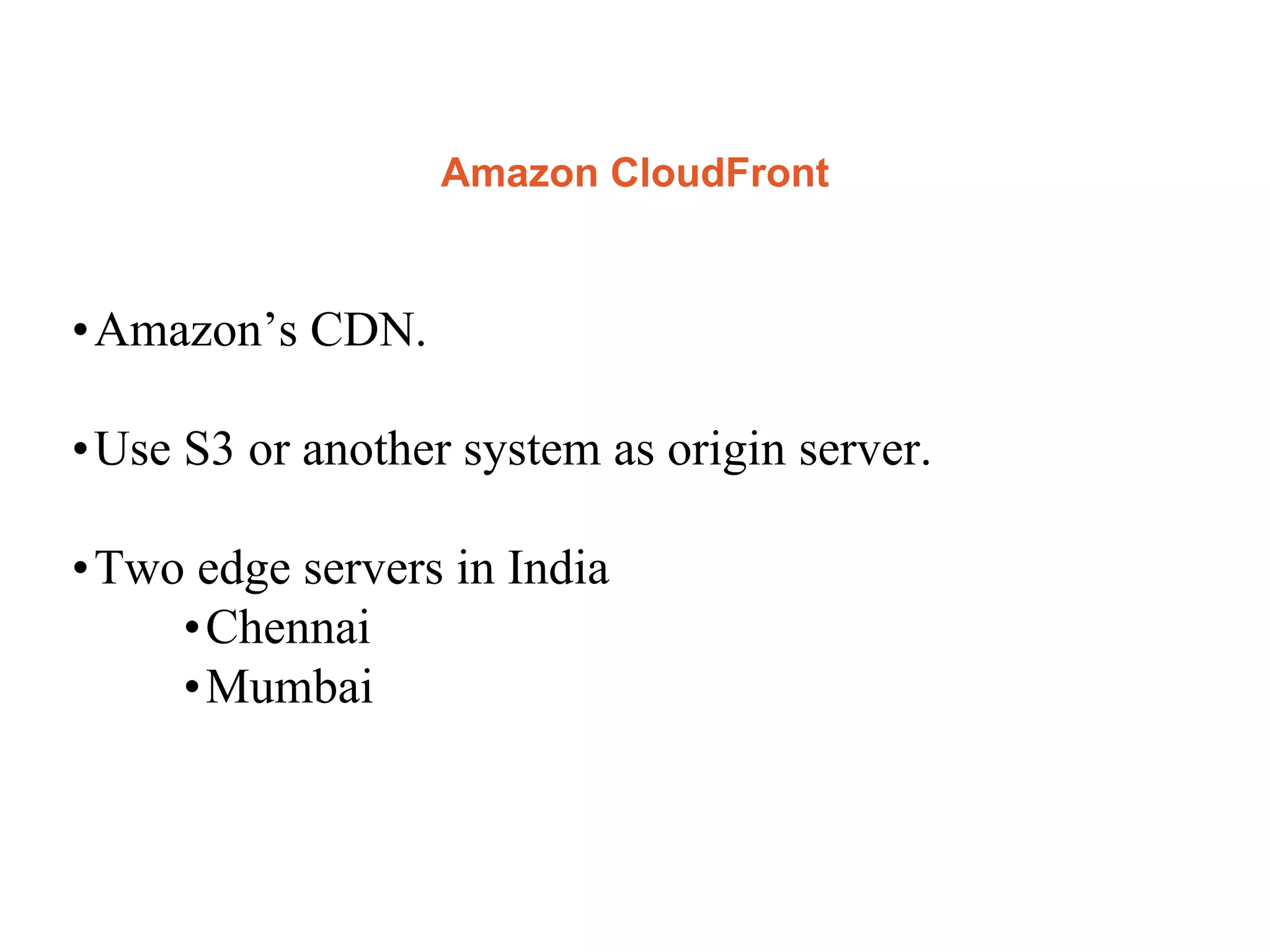Amazon CloudFront
•Amazon’s CDN.
•Use S3 or another system as origin server.
•Two edge servers in India
•Chennai
•Mumbai
 
