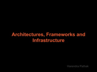 Architectures, Frameworks and
Infrastructure
Harendra Pathak
 