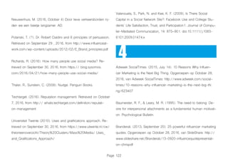 Page 122
Nieuwenhuis, M. (2016, October 4) Door lieve verkeersborden rij-
den we een beetje langzamer. AD.
Polanski, T. (?). Dr. Robert Cialdini and 6 principles of persuasion.
Retrieved on September 29 , 2016, from http://www.influenceat-
work.com/wp-content/uploads/2012/02/E_Brand_principles.pdf
Richards, R. (2016). How many people use social media? Re-
trieved on September 30, 2016, from https:// blog.sysomos.
com/2016/04/21/how-many-people-use-social-media/
Thaler, R., Sunstein, C. (2008). Nudge. Penguin Books.
Techtarget. (2016). Reputation management. Retrieved on October
7, 2016, from http:// whatis.techtarget.com/definition/reputati-
on-management
Universiteit Twente (2010). Uses and gratifications approach. Re-
trieved on September 30, 2016, from https://www.utwente.nl/cw/
theorieenoverzicht/Theory%20Clusters/Mass%20Media/ Uses_
and_Gratifications_Approach/
Valenzuela, S., Park, N. and Kee, K. F. (2009), Is There Social
Capital in a Social Network Site?: Facebook Use and College Stu-
dents’ Life Satisfaction, Trust, and Participation1. Journal of Compu-
ter-Mediated Communication, 14: 875–901. doi:10.1111/j.1083-
6101.2009.01474.x
Adweek SocialTimes. (2015, July 14). 10 Reasons Why Influen-
cer Marketing is the Next Big Thing. Opgeroepen op October 28,
2016, van Adweek SocialTimes: http://www.adweek.com/social-
times/10-reasons-why-influencer-marketing-is-the-next-big-thi
ng/623407
Baumeister, R. F., & Leary, M. R. (1995). The need to belong: De-
sire for interpersonal attachments as a fundamental human motivati-
on. Psychological Bulletin.
Branderati. (2013, September 20). 25 powerful influencer marketing
quotes. Opgeroepen op October 28, 2016, van SlideShare: http://
www.slideshare.net/Branderati/13-0920-influencequotepresentati-
on-chrispdf
4
 