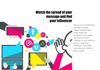 Page 37
Watch the spread of your
message and find
your influencer
Next up you can find some
examples of social
media monitoring tools
which enable the
monitoring of your posts
and opinions of the
audience on your brand as
well as a search for
influencers. Thus, these
tools allow your brand to
get full insight.
 