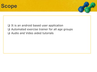 Scope
 It is an android based user application
 Automated exercise trainer for all age groups
 Audio and Video aided tutorials
 