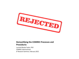 Demystifying the COMREC Processes and
Procedures
Lucinda Manda-Taylor, PhD
COMREC Administrator
6th
Research Seminar, February 2015
 