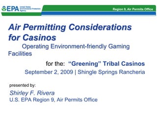 Region 9, Air Permits Office
for the: “Greening” Tribal Casinos
September 2, 2009 | Shingle Springs Rancheria
presented by:
Shirley F. Rivera
U.S. EPA Region 9, Air Permits Office
Air Permitting Considerations
for Casinos
Operating Environment-friendly Gaming
Facilities
 