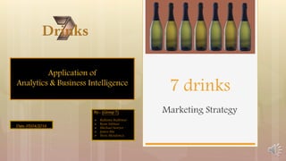 Marketing Strategy
7 drinks
Application of
Analytics & Business Intelligence
By:- (Group 7)
 Ridhima Budhwar
 Ryan Subhan
 Michael Sawyer
 James Ma
 Steve Mendonca
Date: 05/04/2016
 