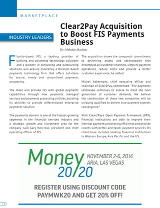 12
M A R K E T P L A C E
12
F
lorida-based FIS, a leading provider of
banking and payments technology solutions
and a pioneer in consulting and outsourcing
solutions, will acquire Clear2Pay, a Brussels-based
payments technology firm that offers solutions
for secure, timely and streamlined payments
processing.
The move will provide FIS with global payments
capabilities through new payments managed
services and payments processing utilities, boosting
its abilities to provide differentiated enterprise
payments solution.
The payments domain is one of the fastest-growing
segments in the financial services industry and
a strategic growth and investment area for the
company, said Gary Norcross, president and chief
operating officer of FIS.
The acquisition shows the company’s commitment
to delivering assets and technologies that
encompass all customer channels, simplify payment
operations, reduce costs and provide a better
customer experience, he added.
Michel Akkermans, chief executive officer and
chairman of Clear2Pay, commented: “The payments
landscape continues to evolve to meet the next
generation of customer demands. We believe
the combination of these two companies will be
uniquely qualified to deliver true payment systems
convergence.”
With Clear2Pay’s Open Payment Framework (OPF),
financial institutions are able to improve their
internal payments processing efficiency and provide
clients with better and faster payment services. Its
client-base includes leading financial institutions
in Western Europe, Asia Pacific and the US.
Clear2Pay Acquisition
to Boost FIS Payments
Business
By: Melanie Macinas
INDUSTRY LEADERS
 