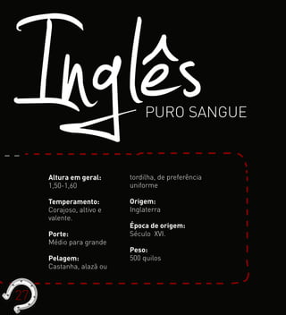 InglêsPURO SANGUE
Altura em geral:
1,50-1,60
Temperamento:
Corajoso, altivo e
valente.
Porte:
Médio para grande
Pelagem:
Castanha, alazã ou
tordilha, de preferência
uniforme
Origem:
Inglaterra
Época de origem:
Século XVI.
Peso:
500 quilos
27
 