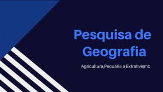 Pesquisa de
Geografia
Agricultura,Pecuária e Extrativismo
 