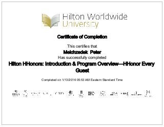 Certificate of Completion
This certifies that
Melchzedek Peter
Has successfully completed
Hilton HHonors: Introduction & Program Overview—HHonor Every
Guest
Completed on 1/13/2016 05:53 AM Eastern Standard Time
 