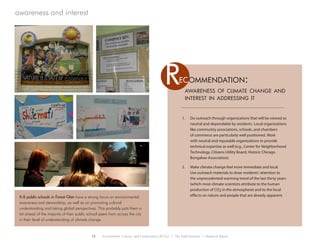12 Environment, Culture, and Conservation (ECCo) • The Field Museum • Research Report
awareness and interest
Rec ommendation:
1.	 Do outreach through organizations that will be viewed as
neutral and dependable by residents. Local organizations
like community associations, schools, and chambers
of commerce are particularly well positioned. Work
with neutral and reputable organizations to provide
technical expertise as well (e.g., Center for Neighborhood
Technology, Citizens Utility Board, Historic Chicago
Bungalow Association).
2.	 Make climate change feel more immediate and local.
Use outreach materials to draw residents’ attention to
the unprecedented warming trend of the last thirty years
(which most climate scientists attribute to the human
production of CO2 in the atmosphere) and to the local
effects on nature and people that are already apparent.
awareness of climate change and
interest in addressing it
K-8 public schools in Forest Glen have a strong focus on environmental
awareness and stewardship, as well as on promoting cultural
understanding and taking global perspectives. This probably puts them a
bit ahead of the majority of their public school peers from across the city
in their level of understanding of climate change.
 