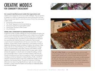 FOR COMMUNITY ENGAGEMENT
Our research identified several models that organizations and
residents use to engage the community or tackle challenges. They are important
to highlight as a means of understanding how various groups within the Forest
Glen community area attend to community concerns. Some of the most popular
models include:
•	 Community as Demonstration Site
•	 The “Parcel” Approach to Community Gardening
•	 Service Learning/Youth as Sustainability Leaders
•	 Linking Green Practices to Other Causes
•	 Church Ministries
MODEL ONE: COMMUNITY AS DEMONSTRATION SITE
A significant number of public buildings and community gardens throughout the
community area demonstrate energy efficiency and a range of environmentally
friendly practices. Gardens like those using heat-tolerant plants managed by
community gardening clubs, are evidence of how small groups of individuals
have spontaneously mobilized resources to address the interconnected
concerns of community beautification and resource conservation. Turning to
buildings, Chicago Public Schools is responding to overcrowding concerns at
Edgebrooke Elementary Schools by building an addition that achieves a Silver
rating under the U.S. Green Building Council’s LEED (Leadership in Energy
and Environmental Design) rating system. Features of the addition include
reflective roofing to send warming radiation back into space, green roofing
planted with vegetation to absorb water and insulate the building, and the
use of natural light indoors. A parish committee at Queen of All Saints did
the extra fundraising and work that was necessary to install a new parking lot
and playground that are designed to mitigate flooding. Finally, a handful of
individual commercial property owners have installed solar panels on retail
buildings in both business districts. Through the combination of all these
efforts and more (see Cutting Edge Residence at right), the area is starting to
exemplify a number of ways that residents and businesses can realistically address
environmental challenges.
creative models
This roof in Indian Woods is an example of the green roofs promoted
by the Chicago Climate Action Plan since 2008. Fleshy-leaved succulent
plants (Sedum species) grow in a bed of gravel. The stones are small
enough to provide some water retention in the spaces, as well as aeration
for the roots. The plants are adapted to drought conditions, but when it
rains they and the stones filter the rainwater, which is then suitable for a
number of uses including watering gardens. This roof provides protection
from the suns rays and reduces the need for air-conditioning.
Environment, Culture, and Conservation (ECCo) • The Field Museum • Research Report 25
 