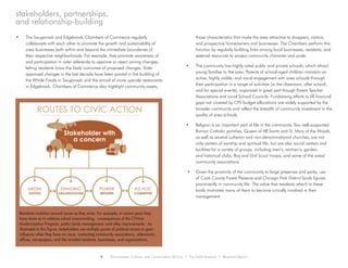•	 The Sauganash and Edgebrook Chambers of Commerce regularly
collaborate with each other to promote the growth and sustainability of
area businesses both within and beyond the immediate boundaries of
their respective neighborhoods. For example, they promote awareness of
and participation in voter referenda to approve or reject zoning changes,
letting residents know the likely outcomes of proposed changes. Voter
approved changes in the last decade have been pivotal in the building of
the Whole Foods in Sauganash and the arrival of more upscale restaurants
in Edgebrook. Chambers of Commerce also highlight community assets,
those characteristics that make the area attractive to shoppers, visitors,
and prospective homeowners and businesses. The Chambers perform this
function by regularly building links among local businesses, residents, and
external resources to project community character and pride.
• 	 The community has highly rated public and private schools, which attract
young families to the area. Parents of school-aged children maintain an
active, highly visible, and vocal engagement with area schools through
their participation in a range of activities (in the classroom, after school,
and for special events), organized in great part though Parent Teacher
Associations and Local School Councils. Fundraising efforts to fill financial
gaps not covered by CPS budget allocations are widely supported by the
broader community and reflect the breadth of community investment in the
quality of area schools.
•	 Religion is an important part of life in the community. Two well-supported
Roman Catholic parishes, Queen of All Saints and St. Mary of the Woods,
as well as several Lutheran and non-denominational churches, are not
only centers of worship and spiritual life, but are also social centers and
facilities for a variety of groups, including men’s, women’s, garden,
and historical clubs; Boy and Girl Scout troops; and some of the areas’
community associations.
• 	 Given the proximity of the community to large preserves and parks, use
of Cook County Forest Preserve and Chicago Park District lands figures
prominently in community life. The value that residents attach to these
lands motivates many of them to become civically involved in their
management.
6 Environment, Culture, and Conservation (ECCo) • The Field Museum • Research Report
stakeholders, partnerships,
and relationship-building
ROUTES TO CIVIC ACTION
Stakeholder with
a concern
STANDING
ORGANIZATIONS
MEDIA
OUTLETS
POWER
BROKERS
AD HOC
COMMITTEE
Residents mobilize around issues as they arise. For example, in recent years they
have done so to address school overcrowding, consequences of the O’Hare
Modernization Program, public lands management, and alley improvements. As
illustrated in this figure, stakeholders use multiple points of political access to gain
influence when they have an issue, contacting community associations, aldermanic
offices, newspapers, and like minded residents, businesses, and organizations.
 