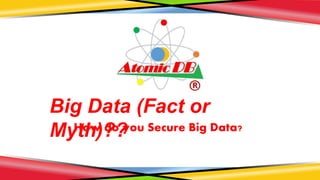 How do you Secure Big Data?
Big Data (Fact or
Myth)??
 