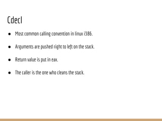 Cdecl
● Most common calling convention in linux i386.
● Arguments are pushed right to left on the stack.
● Return value is put in eax.
● The caller is the one who cleans the stack.
 