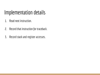 Implementation details
1. Read next instruction.
2. Record that instruction for traceback.
3. Record stack and register accesses.
 