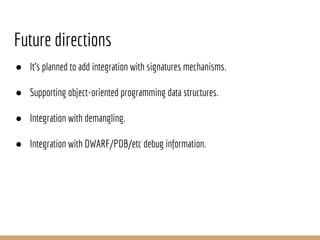 Future directions
● It’s planned to add integration with signatures mechanisms.
● Supporting object-oriented programming data structures.
● Integration with demangling.
● Integration with DWARF/PDB/etc debug information.
 