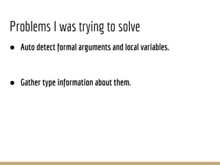 Problems I was trying to solve
● Auto detect formal arguments and local variables.
● Gather type information about them.
 