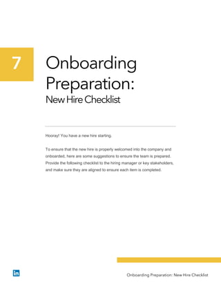 Onboarding
Preparation:
NewHireChecklist
Hooray! You have a new hire starting.
To ensure that the new hire is properly welcomed into the company and
onboarded, here are some suggestions to ensure the team is prepared.
Provide the following checklist to the hiring manager or key stakeholders,
and make sure they are aligned to ensure each item is completed.
7
Onboarding Preparation: New Hire Checklist
 