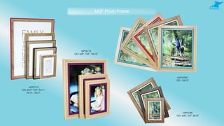 MDF Photo Frame
MPF5713
OD: 5X7", 7x9", 9x11",
9x13", 13x17"
MPF6710
OD: 6x8", 7x9", 10x12"
MPF6780
OD: 6x8", 7x9", 8x10"
MPF67801
OD: 10X12”
 