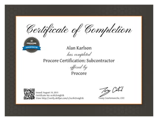 Certificate of Completion
Alan Karlson
has completed
Procore Certification: Subcontractor
offered by
Procore
Issued: August 19, 2015
Certificate No: nc4h2tv6gb3k
View: http://verify.skilljar.com/c/nc4h2tv6gb3k Tooey Courtemanche, CEO
 