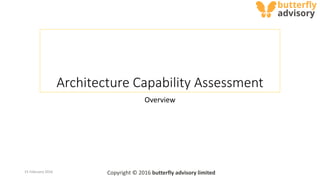 Architecture Capability Assessment
Overview
Copyright © 2016 butterfly advisory limited15 February 2016
 