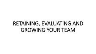 RETAINING, EVALUATING AND
GROWING YOUR TEAM
 